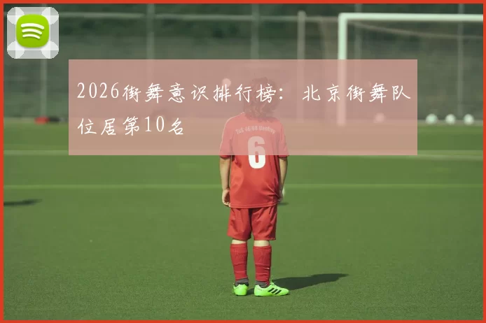 2026街舞意识排行榜：北京街舞队位居第10名