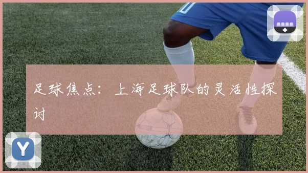 足球焦点：上海足球队的灵活性探讨