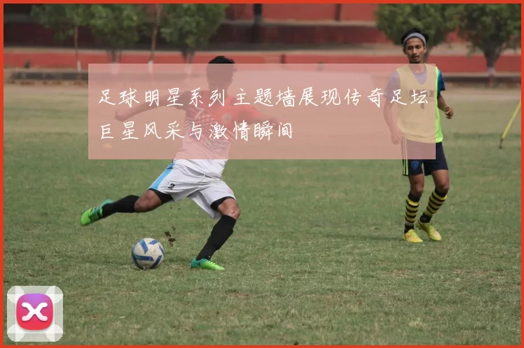足球明星系列主题墙展现传奇足坛巨星风采与激情瞬间