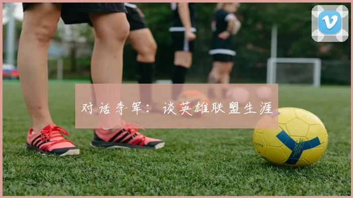 对话李军：谈英雄联盟生涯