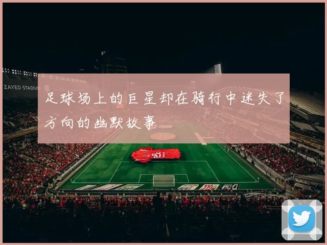 足球场上的巨星却在骑行中迷失了方向的幽默故事
