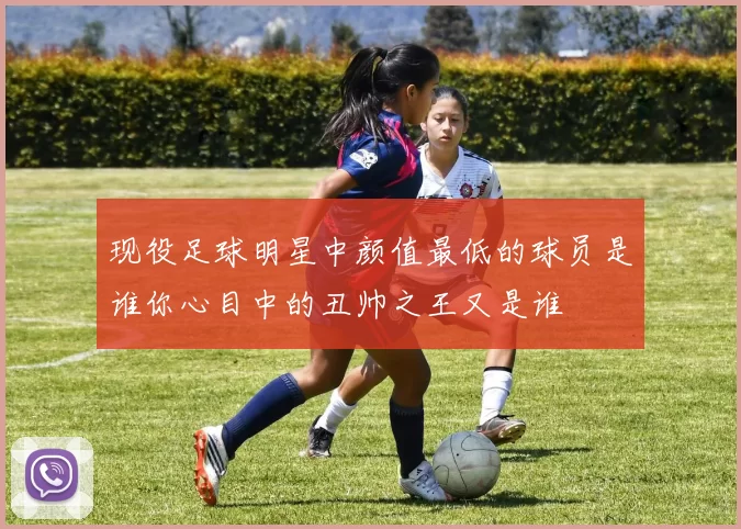 现役足球明星中颜值最低的球员是谁你心目中的丑帅之王又是谁