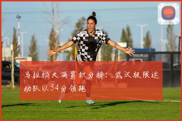 马拉松大满贯积分榜：武汉极限运动队以54分领跑