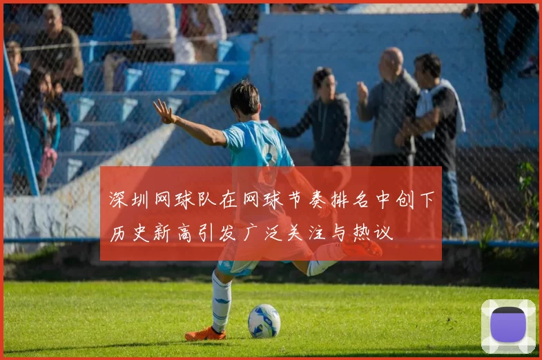 深圳网球队在网球节奏排名中创下历史新高引发广泛关注与热议