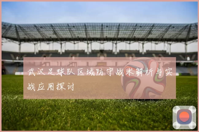 武汉足球队区域防守战术解析与实战应用探讨