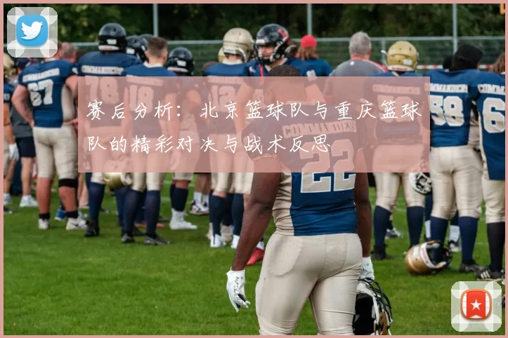 赛后分析：北京篮球队与重庆篮球队的精彩对决与战术反思