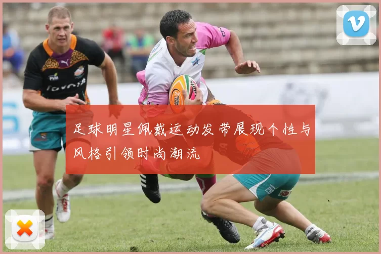 足球明星佩戴运动发带展现个性与风格引领时尚潮流