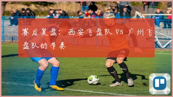 赛后复盘：西安飞盘队 vs 广州飞盘队的节奏