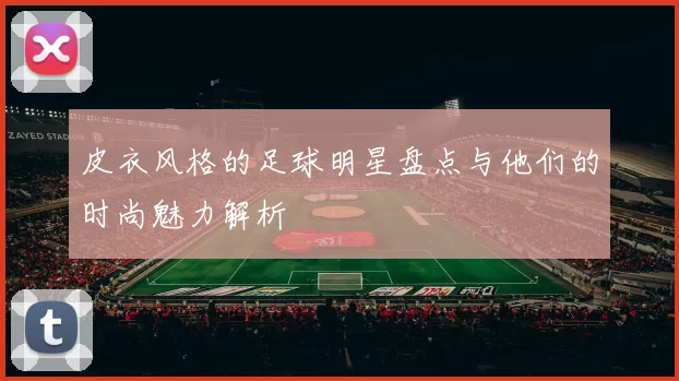 皮衣风格的足球明星盘点与他们的时尚魅力解析