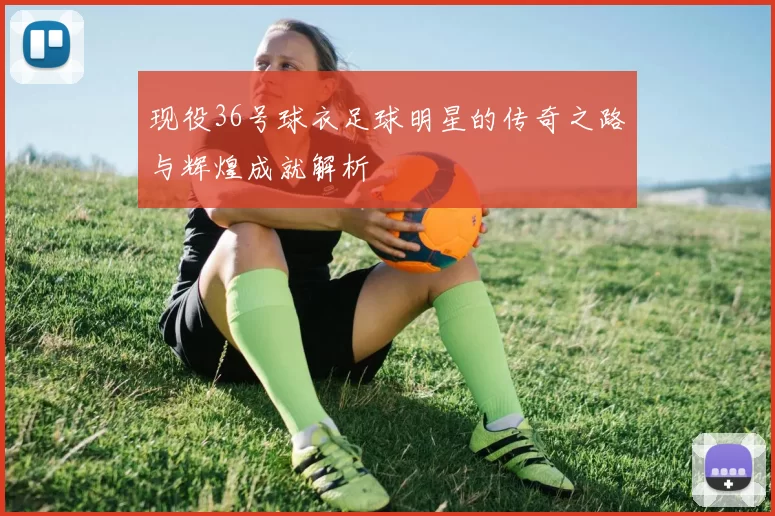 现役36号球衣足球明星的传奇之路与辉煌成就解析