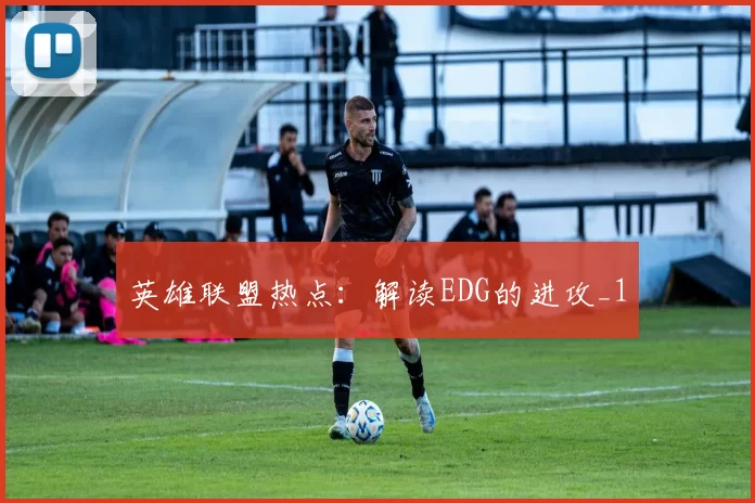 英雄联盟热点：解读EDG的进攻_1