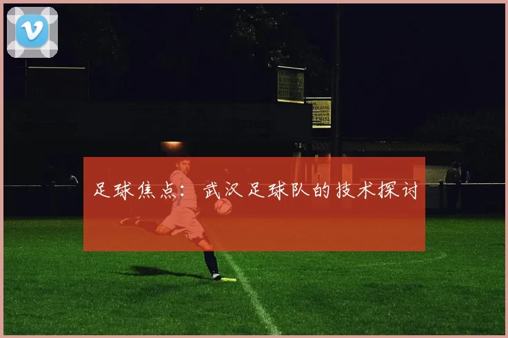 足球焦点：武汉足球队的技术探讨